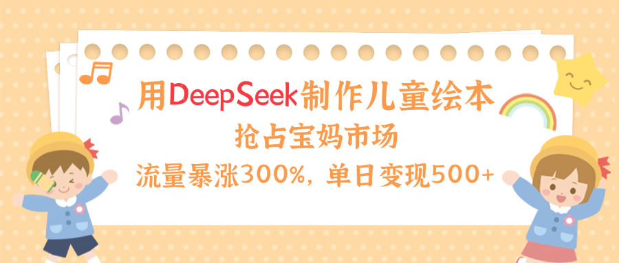 用Deepseek制作儿童绘本，流量暴涨300%，抢占宝妈儿童市场，单日变现500+！网创库-网创项目资源站-副业项目-创业项目-搞钱项目网创吧