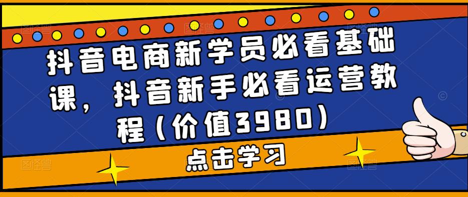 （5134期）抖音电商新学员必看基础课，抖音新手必看运营教程(价值3980)网创吧-网创项目资源站-副业项目-创业项目-搞钱项目网创吧