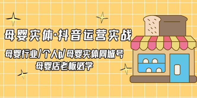 (5156期)母婴实体·抖音运营实战 母婴行业·个人ip·母婴实体同城号 母婴店老板必学