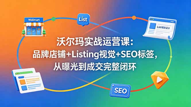 (18740期)沃尔玛实战运营课:品牌店铺+Listing视觉+SEO标签,从曝光到成交完整闭环