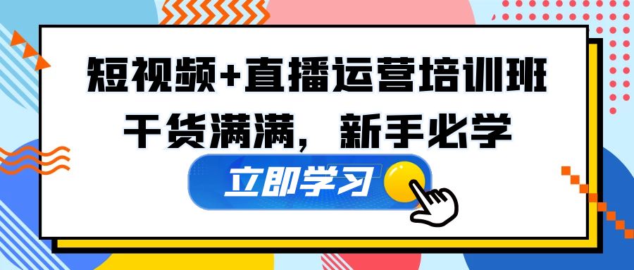 (5119期)某培训全年短视频+直播运营培训班:干货满满,新手必学!