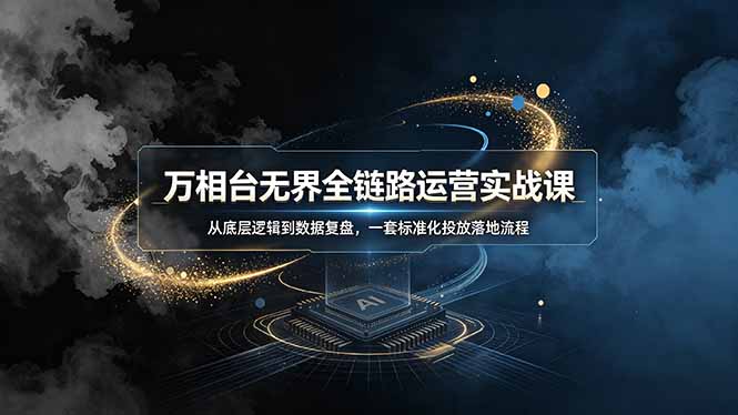 (19158期)万相台无界全链路运营实战课,从底层逻辑到数据复盘,一套标准化投放落地流程