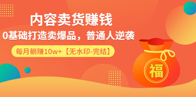 (1336期)内容卖货赚钱:0基础打造卖爆品,普通人逆袭,每月躺赚10w+【完结-附素材】网创吧-网创项目资源站-副业项目-创业项目-搞钱项目网创吧