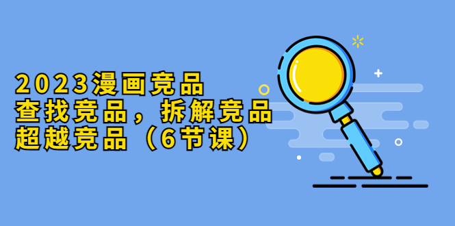 (5842期)2023漫画竞品,查找竞品,拆解竞品,超越竞品(6节课)网创吧-网创项目资源站-副业项目-创业项目-搞钱项目网创吧