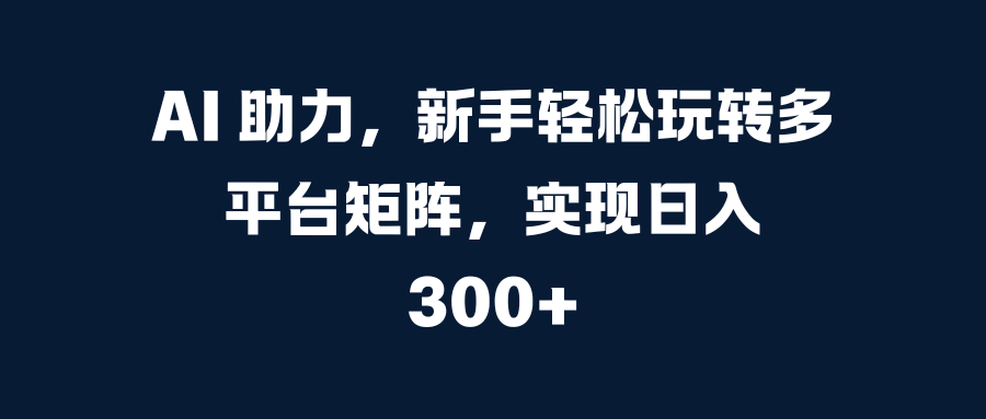 AI 助力，新手轻松玩转多平台矩阵，实现日入 300+网创库-网创项目资源站-副业项目-创业项目-搞钱项目网创吧