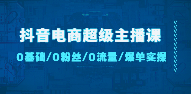 (4695期)抖音电商超级主播课:0基础、0粉丝、0流量、爆单实操!