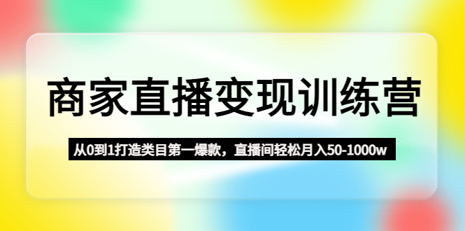 (4736期)商家直播变现训练营:从0到1打造类目第一爆款,直播间轻松月入50-1000w