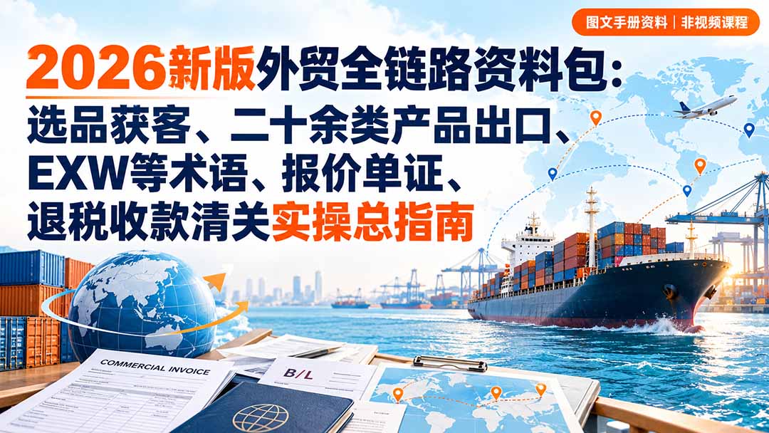 (20722期)2026新版外贸全链路资料包:选品获客、二十余类产品出口、EXW等术语、报价单证、退税收款清关实操总指南网创库-网创项目资源站-副业项目-创业项目-搞钱项目网创吧