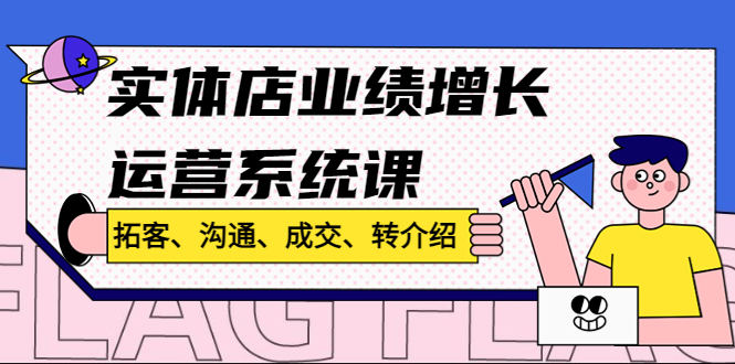 (4644期)实体店业绩增长运营系统课,拓客、沟通、成交、转介绍!