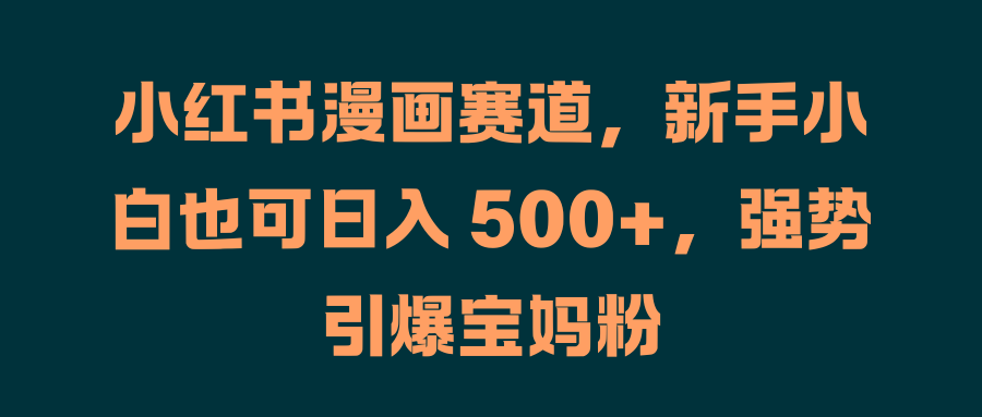 小红书漫画赛道,新手小白也可日入 500+,强势引爆宝妈粉网创库-网创项目资源站-副业项目-创业项目-搞钱项目网创吧