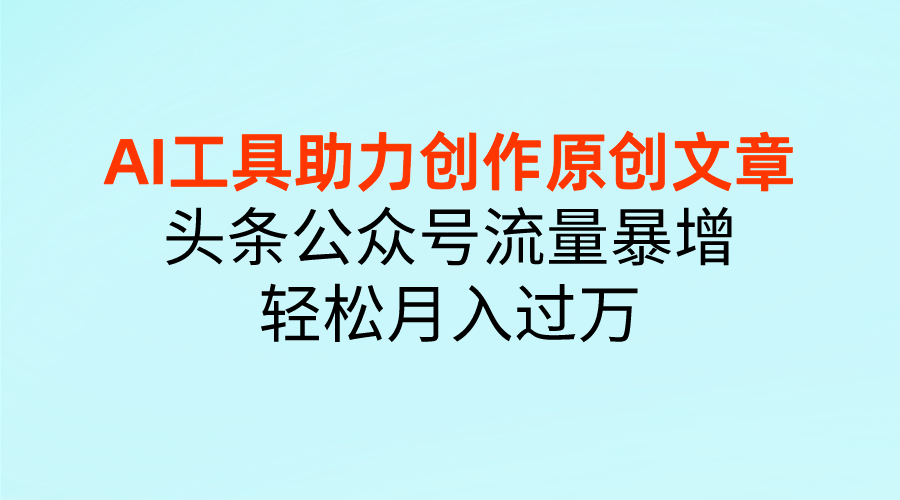 AI工具助力创作原创文章,头条公众号流量暴增,轻松月入过万网创吧-网创项目资源站-副业项目-创业项目-搞钱项目网创吧