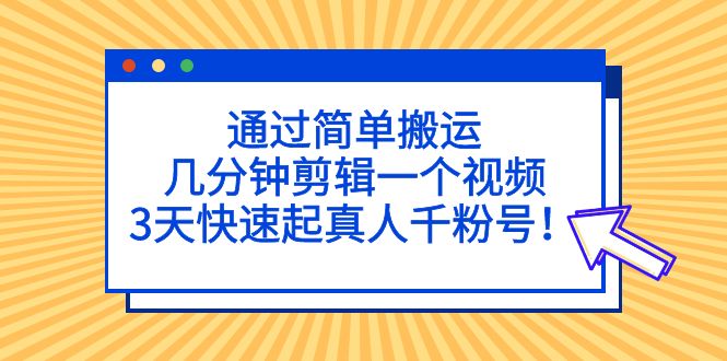 (5078期)通过简单搬运,几分钟剪辑一个视频,3天快速起真人千粉号!网创吧-网创项目资源站-副业项目-创业项目-搞钱项目网创吧