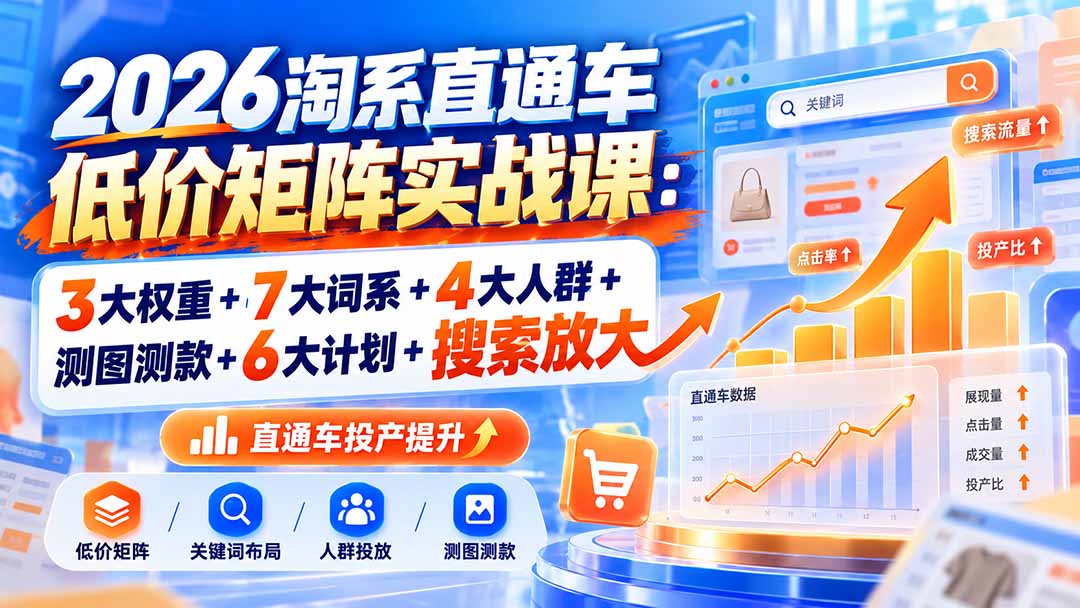 (20761期)2026淘系直通车低价矩阵实战课:3大权重+7大词系+4大人群+测图测款+6大计划+搜索放大网创库-网创项目资源站-副业项目-创业项目-搞钱项目网创吧
