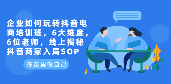 (6228期)企业如何玩转抖音电商培训班,6大维度,6位老师,线上揭秘抖音商家入局SOP网创吧-网创项目资源站-副业项目-创业项目-搞钱项目网创吧