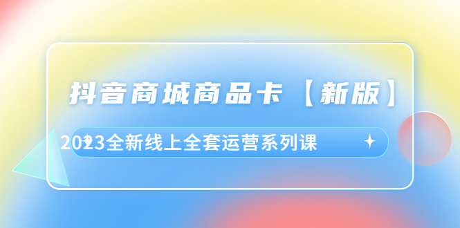 (6091期)抖音·商城商品卡【新版】,2023全新线上全套运营系列课网创吧-网创项目资源站-副业项目-创业项目-搞钱项目网创吧