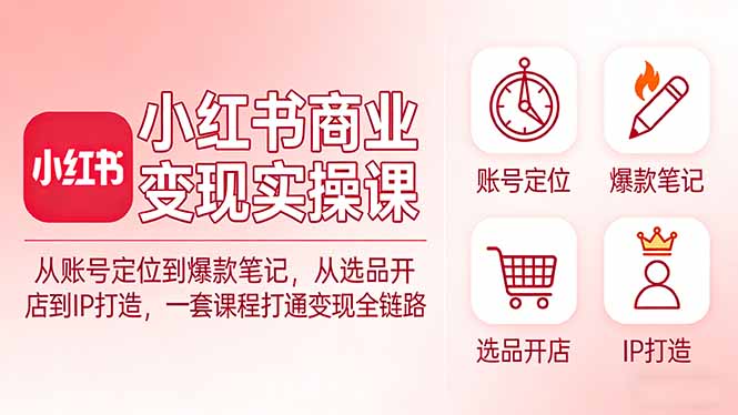 (17633期)小红书商业变现实操课:从账号定位到爆款笔记,从选品开店到IP打造,一套课程打通变现全链路