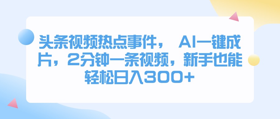 头条视频热点事件， AI一键成片，2分钟一条视频，新手也能轻松日入300+网创库-网创项目资源站-副业项目-创业项目-搞钱项目网创吧