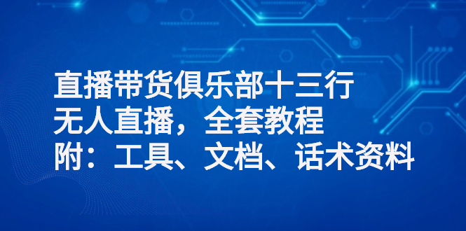 （2551期）直播带货俱乐部十三行、无人直播，全套教程附：工具、文档、话术资料网创吧-网创项目资源站-副业项目-创业项目-搞钱项目网创吧