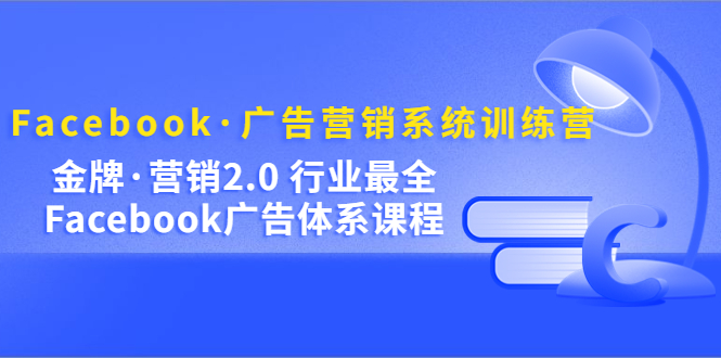 (5142期)Facebook·广告营销系统训练营:金牌·营销2.0 行业最全Facebook广告·体系