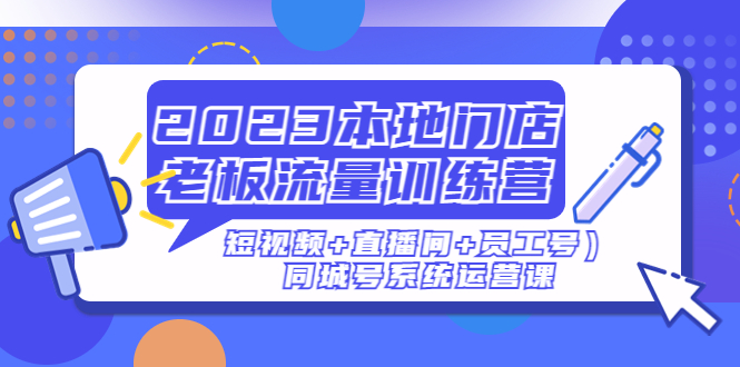 （4991期）2023本地门店老板流量训练营（短视频+直播间+员工号）同城号系统运营课网创吧-网创项目资源站-副业项目-创业项目-搞钱项目网创吧