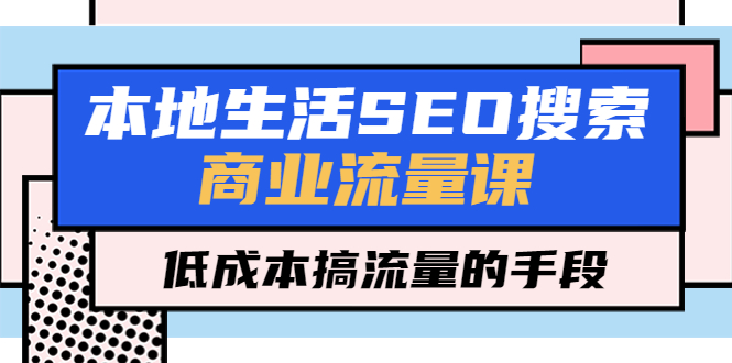(5482期)本地生活SEO搜索商业流量课,低成本搞流量的手段(7节视频课)网创吧-网创项目资源站-副业项目-创业项目-搞钱项目网创吧