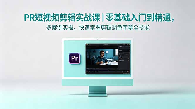 (18633期)PR短视频剪辑实战课|零基础入门到精通,多案例实操,快速掌握剪辑调色字幕全技能