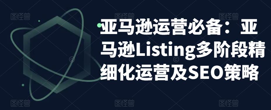（5479期）亚马逊2023运营实操：亚马逊Listing多阶段/精细化运营及SEO策略网创吧-网创项目资源站-副业项目-创业项目-搞钱项目网创吧