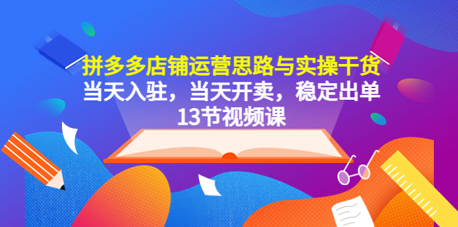 （5695期）拼多多店铺运营思路与实操干货，当天入驻，当天开卖，稳定出单（13节课）网创吧-网创项目资源站-副业项目-创业项目-搞钱项目网创吧