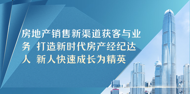 (5448期)房地产销售新渠道获客与业务 打造新时代房产经纪达人 新人快速成长为精英网创吧-网创项目资源站-副业项目-创业项目-搞钱项目网创吧