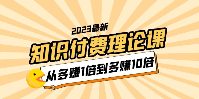 (5947期)2023知识付费理论课,从多赚1倍到多赚10倍(10节视频课)网创吧-网创项目资源站-副业项目-创业项目-搞钱项目网创吧