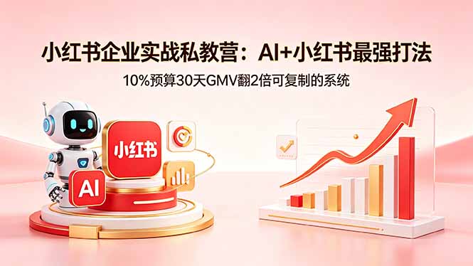 (18335期)小红书企业实战私教营:AI+小红书最强打法,10%预算30天GMV翻2倍可复制的系统