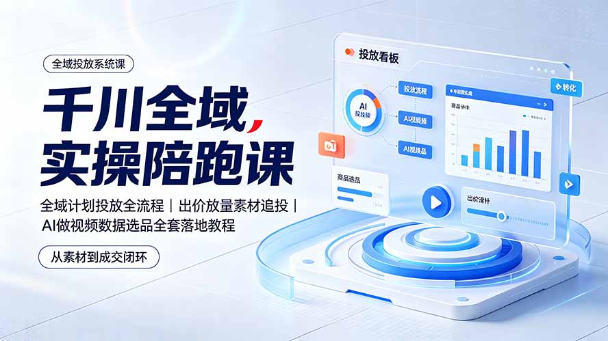 (19392期)千川全域实操陪跑课:全域计划投放全流程|出价放量素材追投|AI做视频数据选品全套落地教程