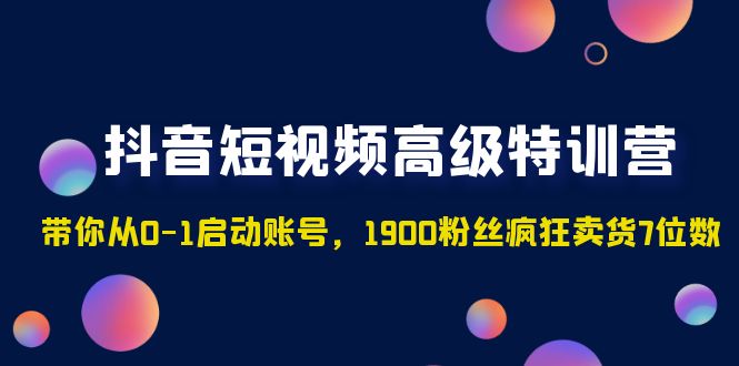 （4953期）抖音短视频高级特训营：带你从0-1启动账号，1900粉丝疯狂卖货7位数网创吧-网创项目资源站-副业项目-创业项目-搞钱项目网创吧