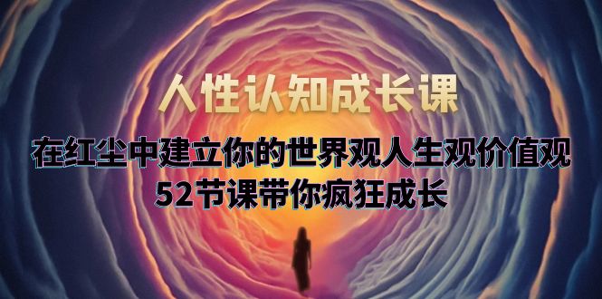 （5906期）人性认知成长课，在红尘中建立你的世界观人生观价值观，52节课带你疯狂成长网创吧-网创项目资源站-副业项目-创业项目-搞钱项目网创吧