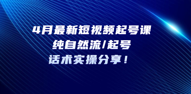 (5433期)4月最新短视频起号课:纯自然流/起号,话术实操分享!网创吧-网创项目资源站-副业项目-创业项目-搞钱项目网创吧