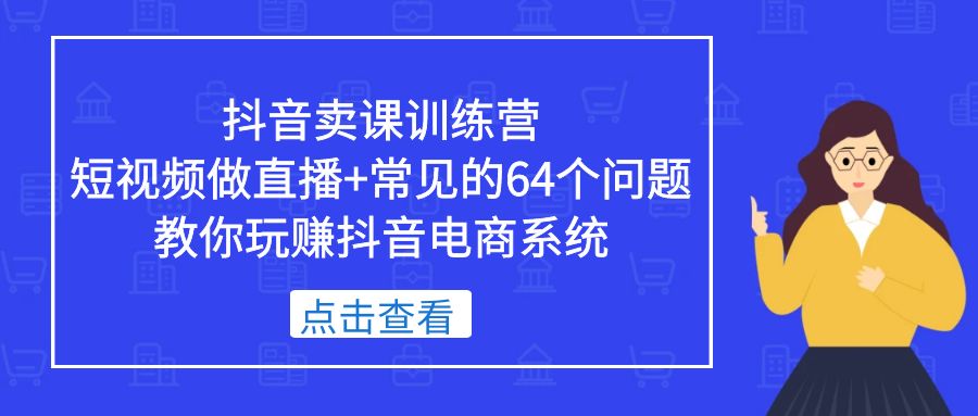 （5318期）抖音卖课训练营，短视频做直播+常见的64个问题 教你玩赚抖音电商系统网创吧-网创项目资源站-副业项目-创业项目-搞钱项目网创吧
