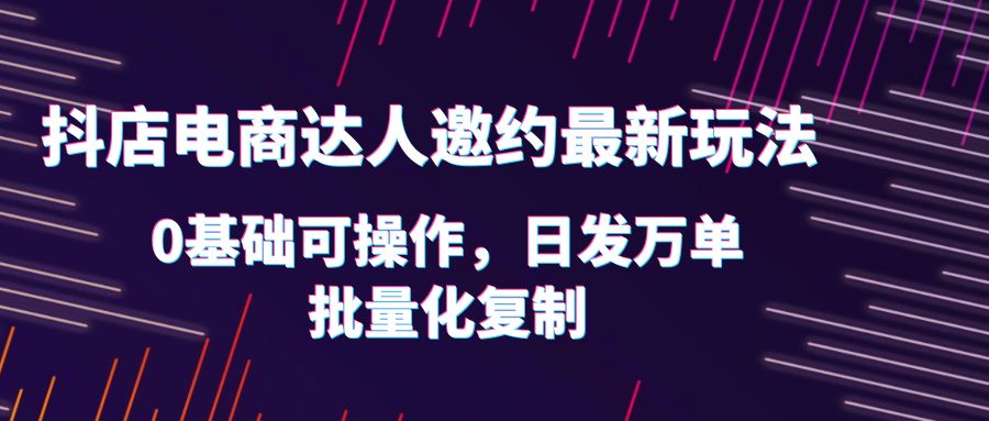 （6153期）抖店电商达人邀约最新玩法，0基础可操作，日发万单，批量化复制！网创吧-网创项目资源站-副业项目-创业项目-搞钱项目网创吧