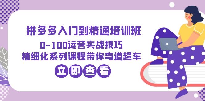 (6243期)2023拼多多入门到精通培训班:0-100运营实战技巧 精细化系列课带你弯道超车网创吧-网创项目资源站-副业项目-创业项目-搞钱项目网创吧