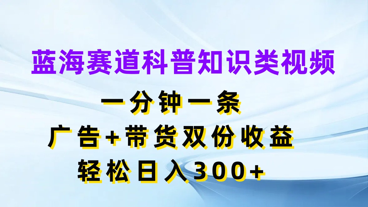 蓝海赛道科普知识类视频,一分钟一条,广告+带货双份收益,轻松日入300+网创吧-网创项目资源站-副业项目-创业项目-搞钱项目网创吧