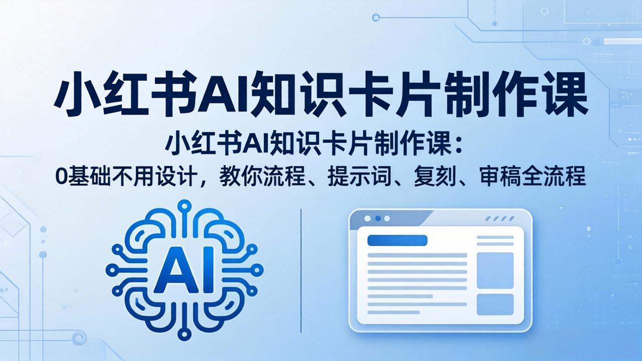 (18070期)小红书AI知识卡片制作课:0基础不用设计,教你流程、提示词、复刻、审稿全流程
