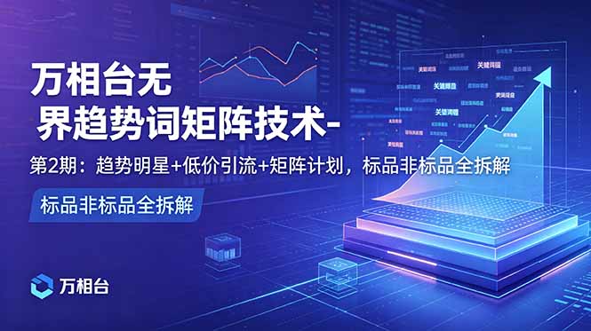 （18861期）万相台无界趋势词矩阵技术-第2期：趋势明星+低价引流+矩阵计划，标品非标品全拆解网创吧-网创项目资源站-副业项目-创业项目-搞钱项目网创吧
