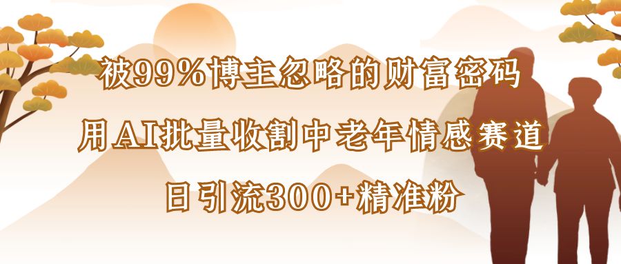 被99%博主忽略的财富密码：用AI批量收割中老年情感赛道，日引流300+精准粉网创库-网创项目资源站-副业项目-创业项目-搞钱项目网创吧