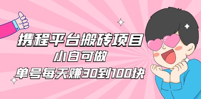 （4801期）2023携程平台搬砖项目，小白可做，单号每天赚30到100块钱还是很容易的网创吧-网创项目资源站-副业项目-创业项目-搞钱项目网创吧