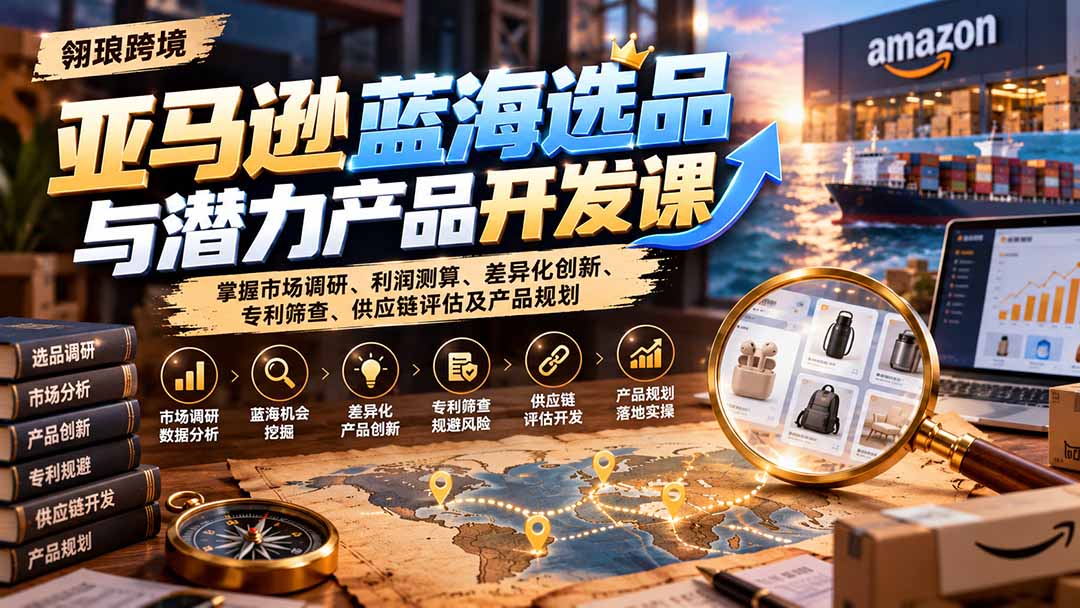 (21035期)亚马逊蓝海选品与潜力产品开发课:掌握市场调研、利润测算、差异化创新、专利筛查、供应链评估及产品规划-网创项目资源站-副业项目_创业项目_搞钱项目_网创项目资源平台