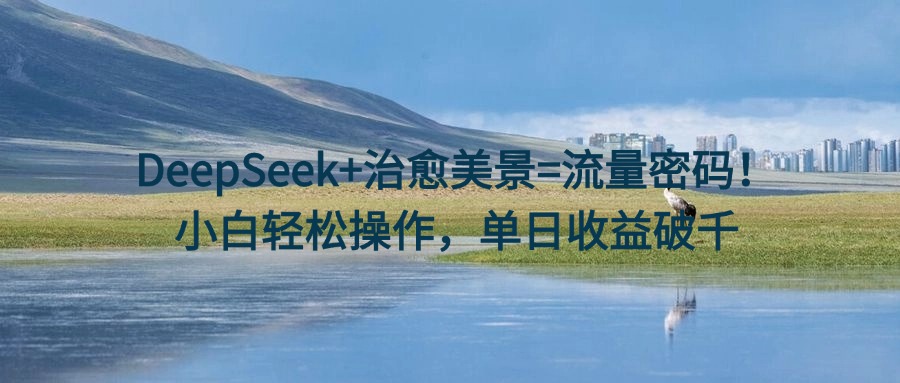 DeepSeek+治愈美景=流量密码！小白轻松操作，单日收益破千网创库-网创项目资源站-副业项目-创业项目-搞钱项目网创吧