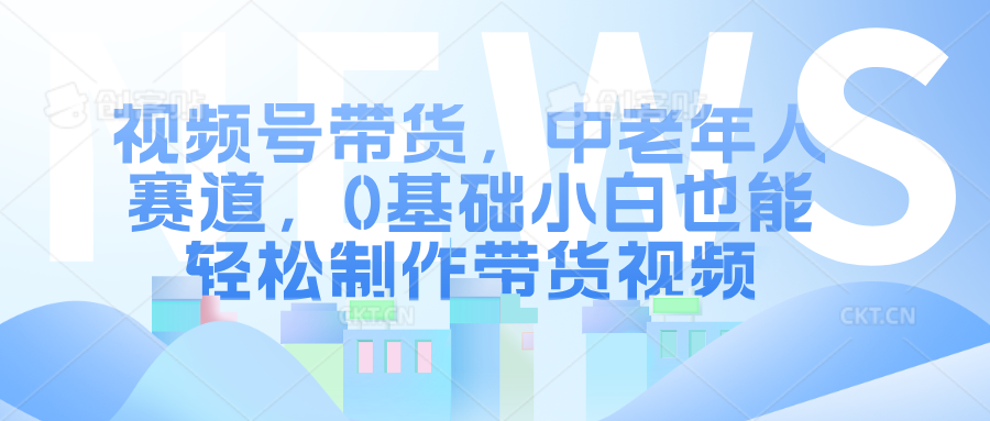 视频号带货，中老年人赛道，0基础小白也能轻松制作带货视频网创库-网创项目资源站-副业项目-创业项目-搞钱项目网创吧