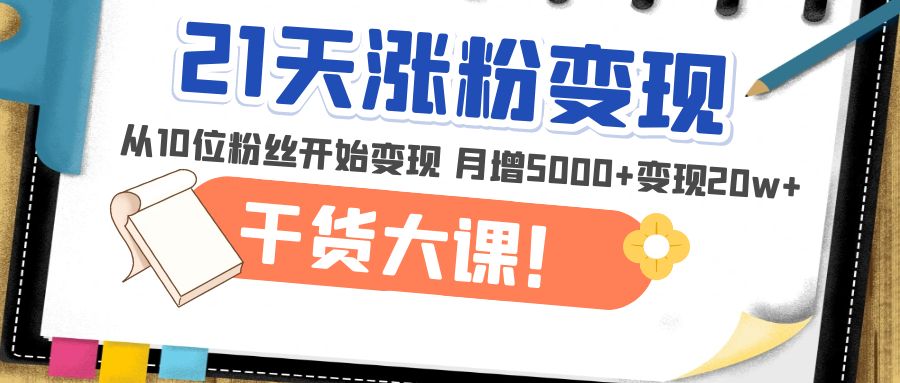 (4986期)21天精准涨粉变现干货大课:从10位粉丝开始变现 月增5000+变现20w+网创库-网创项目资源站-副业项目-创业项目-搞钱项目网创吧