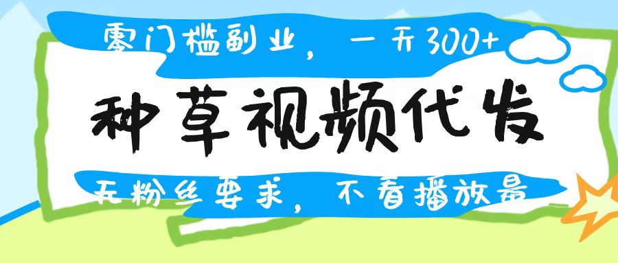 种草视频代发,无门槛日入300+,无粉丝要求,不看播放量网创库-网创项目资源站-副业项目-创业项目-搞钱项目网创吧