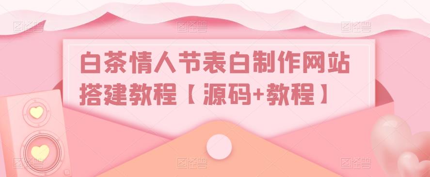 (5306期)白茶情人节表白制作网站搭建教程【源码+视频教程】网创吧-网创项目资源站-副业项目-创业项目-搞钱项目网创吧