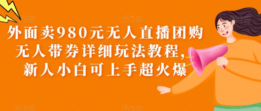 (6086期)外面卖980元无人直播团购无人带券详细玩法教程,新人小白可上手超火爆网创吧-网创项目资源站-副业项目-创业项目-搞钱项目网创吧